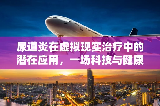 尿道炎在虚拟现实治疗中的潜在应用，一场科技与健康的跨界探索
