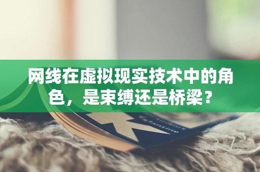 网线在虚拟现实技术中的角色，是束缚还是桥梁？
