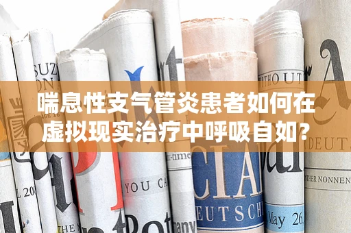 喘息性支气管炎患者如何在虚拟现实治疗中呼吸自如？