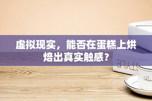 虚拟现实，能否在蛋糕上烘焙出真实触感？