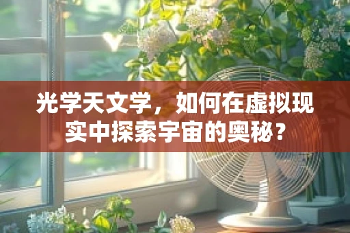 光学天文学，如何在虚拟现实中探索宇宙的奥秘？
