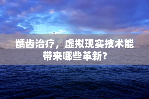 龋齿治疗，虚拟现实技术能带来哪些革新？
