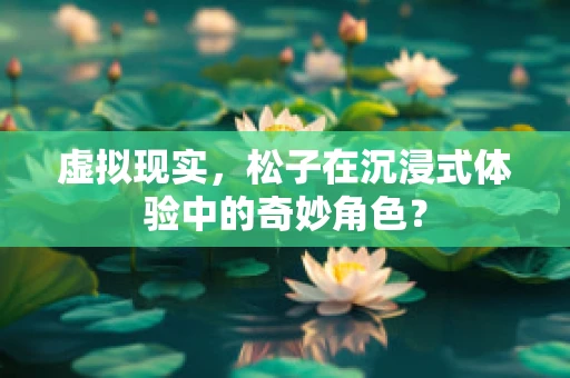 虚拟现实，松子在沉浸式体验中的奇妙角色？
