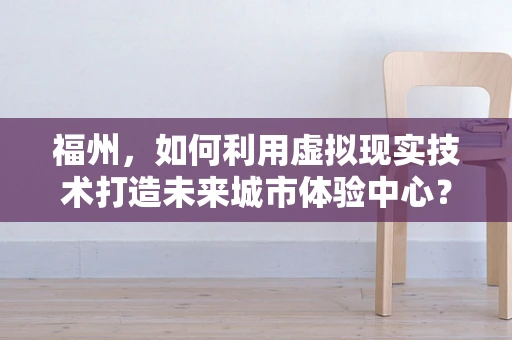 福州，如何利用虚拟现实技术打造未来城市体验中心？