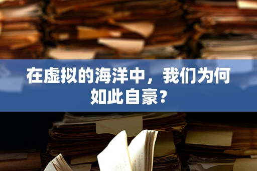 在虚拟的海洋中，我们为何如此自豪？