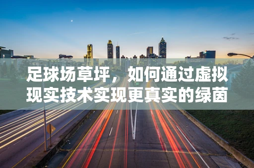 足球场草坪，如何通过虚拟现实技术实现更真实的绿茵体验？