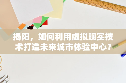 揭阳，如何利用虚拟现实技术打造未来城市体验中心？