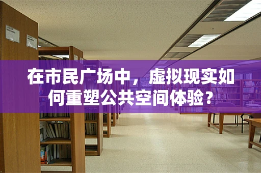 在市民广场中，虚拟现实如何重塑公共空间体验？