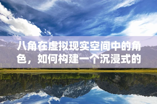 八角在虚拟现实空间中的角色，如何构建一个沉浸式的八角体验？