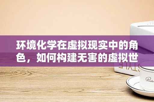 环境化学在虚拟现实中的角色，如何构建无害的虚拟世界？