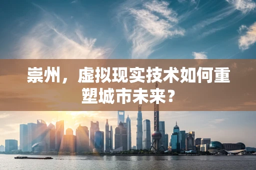 崇州，虚拟现实技术如何重塑城市未来？