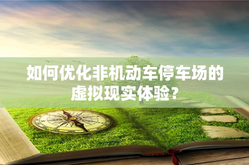 如何优化非机动车停车场的虚拟现实体验？