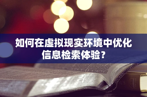 如何在虚拟现实环境中优化信息检索体验？
