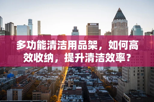 多功能清洁用品架，如何高效收纳，提升清洁效率？