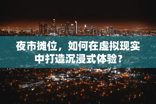 夜市摊位，如何在虚拟现实中打造沉浸式体验？