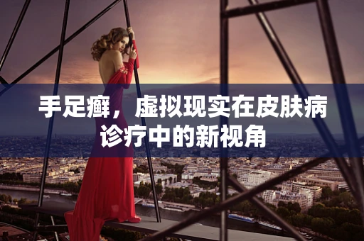 手足癣，虚拟现实在皮肤病诊疗中的新视角