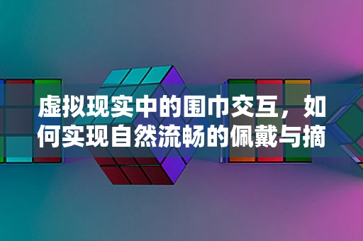 虚拟现实中的围巾交互，如何实现自然流畅的佩戴与摘取？
