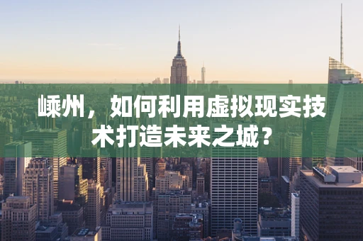 嵊州，如何利用虚拟现实技术打造未来之城？