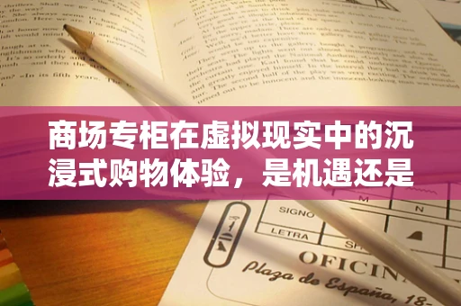 商场专柜在虚拟现实中的沉浸式购物体验，是机遇还是挑战？