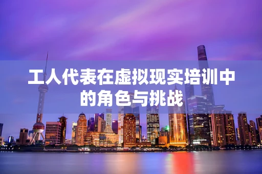 工人代表在虚拟现实培训中的角色与挑战