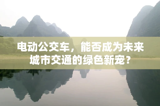 电动公交车，能否成为未来城市交通的绿色新宠？