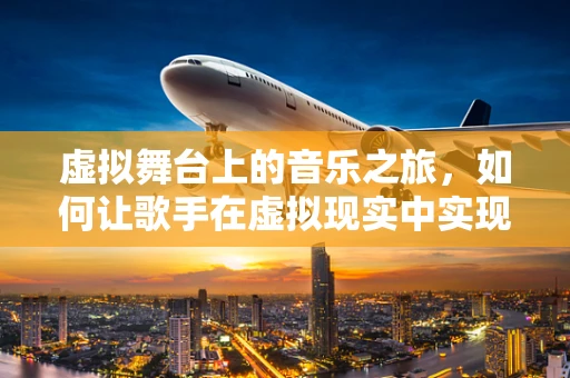 虚拟舞台上的音乐之旅，如何让歌手在虚拟现实中实现沉浸式表演？