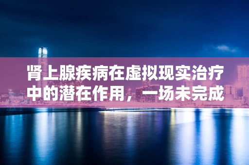 肾上腺疾病在虚拟现实治疗中的潜在作用，一场未完成的探索？