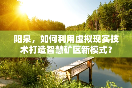 阳泉，如何利用虚拟现实技术打造智慧矿区新模式？