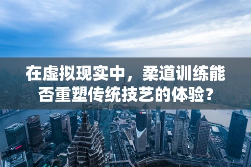 在虚拟现实中，柔道训练能否重塑传统技艺的体验？