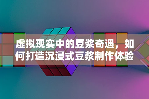 虚拟现实中的豆浆奇遇，如何打造沉浸式豆浆制作体验？