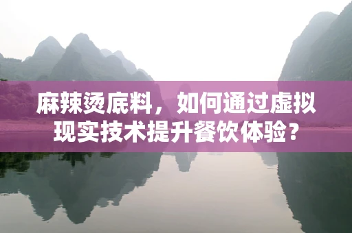 麻辣烫底料，如何通过虚拟现实技术提升餐饮体验？