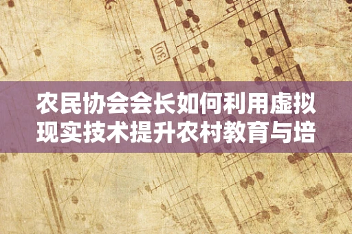 农民协会会长如何利用虚拟现实技术提升农村教育与培训？