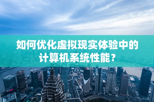 如何优化虚拟现实体验中的计算机系统性能？