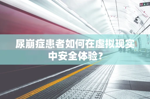 尿崩症患者如何在虚拟现实中安全体验？