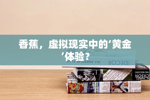 香蕉，虚拟现实中的‘黄金’体验？