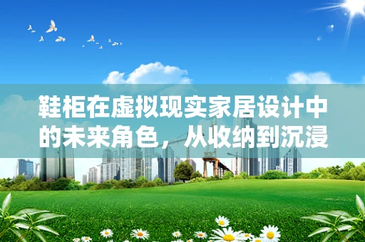 鞋柜在虚拟现实家居设计中的未来角色，从收纳到沉浸式体验的飞跃