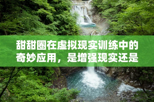 甜甜圈在虚拟现实训练中的奇妙应用，是增强现实还是甜蜜负担？
