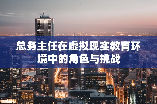 总务主任在虚拟现实教育环境中的角色与挑战