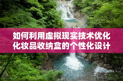 如何利用虚拟现实技术优化化妆品收纳盒的个性化设计？