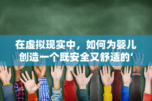 在虚拟现实中，如何为婴儿创造一个既安全又舒适的‘虚拟婴儿床’环境？