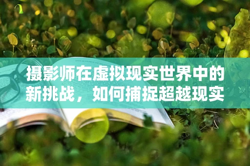 摄影师在虚拟现实世界中的新挑战，如何捕捉超越现实的视觉体验？