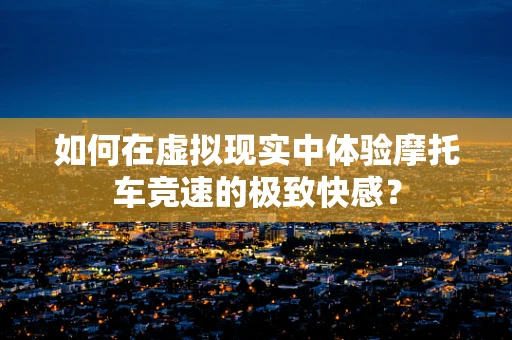 如何在虚拟现实中体验摩托车竞速的极致快感？