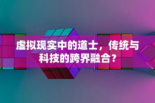虚拟现实中的道士，传统与科技的跨界融合？