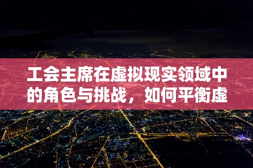工会主席在虚拟现实领域中的角色与挑战，如何平衡虚拟与现实的利益？