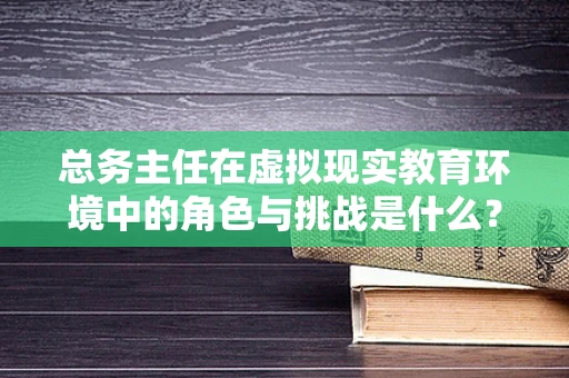 总务主任在虚拟现实教育环境中的角色与挑战是什么？