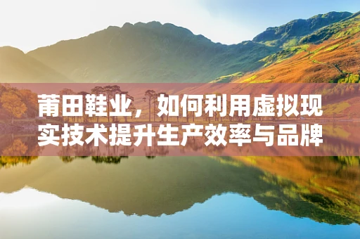 莆田鞋业，如何利用虚拟现实技术提升生产效率与品牌价值？
