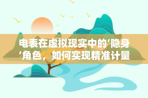电表在虚拟现实中的‘隐身’角色，如何实现精准计量与沉浸式体验的完美融合？
