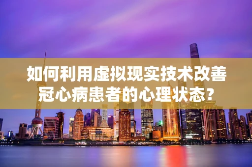 如何利用虚拟现实技术改善冠心病患者的心理状态？