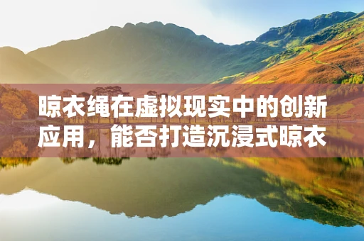 晾衣绳在虚拟现实中的创新应用，能否打造沉浸式晾衣体验？