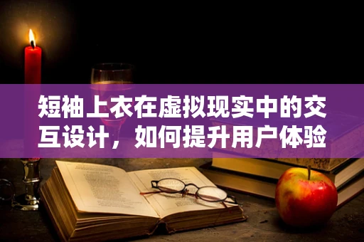 短袖上衣在虚拟现实中的交互设计，如何提升用户体验？